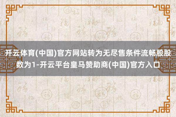 开云体育(中国)官方网站转为无尽售条件流畅股股数为1-开云平台皇马赞助商(中国)官方入口