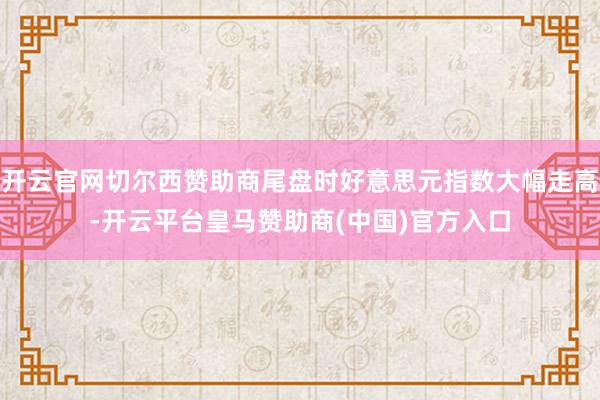 开云官网切尔西赞助商尾盘时好意思元指数大幅走高-开云平台皇马赞助商(中国)官方入口