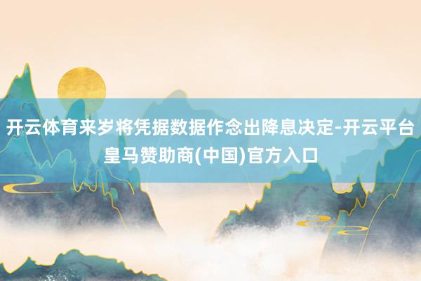 开云体育来岁将凭据数据作念出降息决定-开云平台皇马赞助商(中国)官方入口