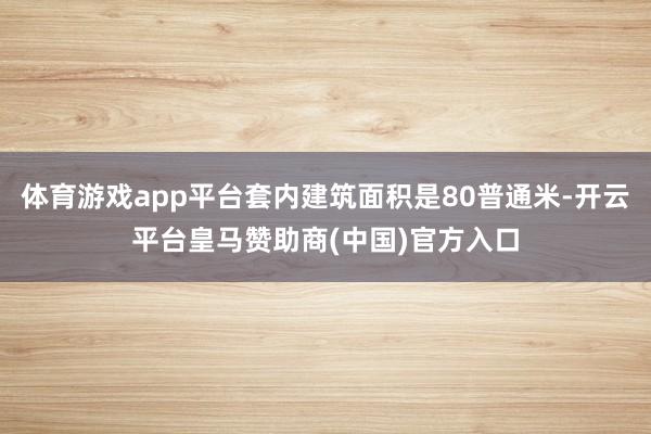体育游戏app平台套内建筑面积是80普通米-开云平台皇马赞助商(中国)官方入口