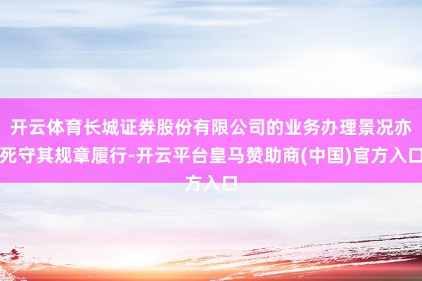 开云体育长城证券股份有限公司的业务办理景况亦死守其规章履行-开云平台皇马赞助商(中国)官方入口