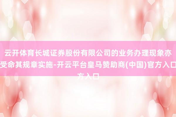 云开体育长城证券股份有限公司的业务办理现象亦受命其规章实施-开云平台皇马赞助商(中国)官方入口