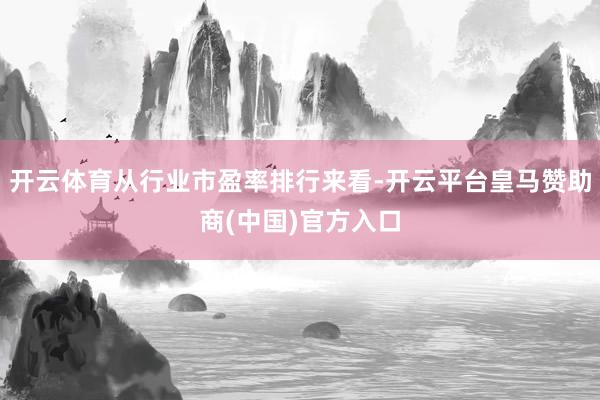 开云体育从行业市盈率排行来看-开云平台皇马赞助商(中国)官方入口