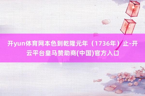 开yun体育网本色到乾隆元年（1736年）止-开云平台皇马赞助商(中国)官方入口