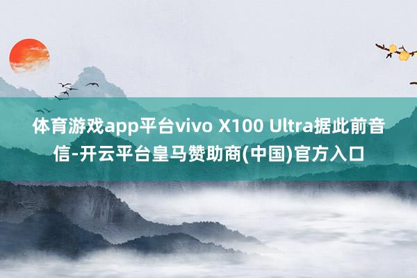 体育游戏app平台vivo X100 Ultra据此前音信-开云平台皇马赞助商(中国)官方入口