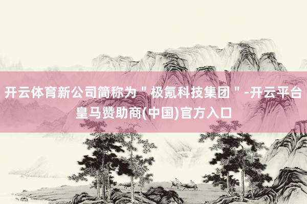 开云体育新公司简称为＂极氪科技集团＂-开云平台皇马赞助商(中国)官方入口