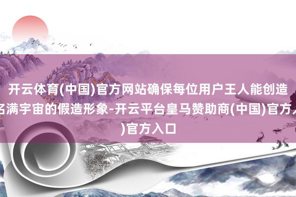 开云体育(中国)官方网站确保每位用户王人能创造出名满宇宙的假造形象-开云平台皇马赞助商(中国)官方入口
