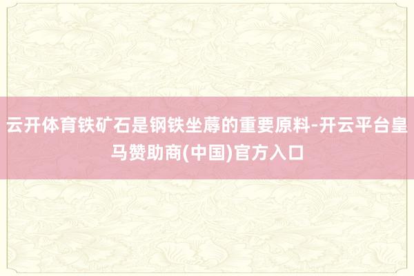 云开体育铁矿石是钢铁坐蓐的重要原料-开云平台皇马赞助商(中国)官方入口