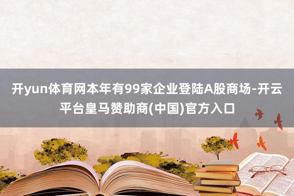 开yun体育网本年有99家企业登陆A股商场-开云平台皇马赞助商(中国)官方入口