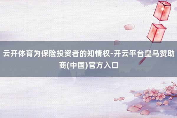 云开体育为保险投资者的知情权-开云平台皇马赞助商(中国)官方入口