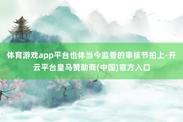 体育游戏app平台也体当今监管的审核节拍上-开云平台皇马赞助商(中国)官方入口