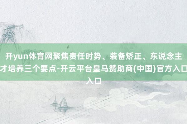 开yun体育网聚焦责任时势、装备矫正、东说念主才培养三个要点-开云平台皇马赞助商(中国)官方入口