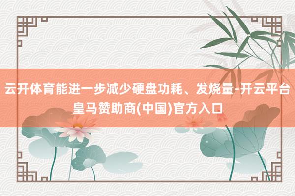 云开体育能进一步减少硬盘功耗、发烧量-开云平台皇马赞助商(中国)官方入口