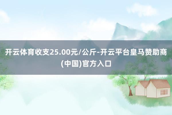 开云体育收支25.00元/公斤-开云平台皇马赞助商(中国)官方入口