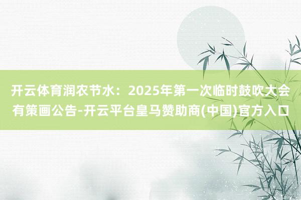 开云体育润农节水：2025年第一次临时鼓吹大会有策画公告-开云平台皇马赞助商(中国)官方入口