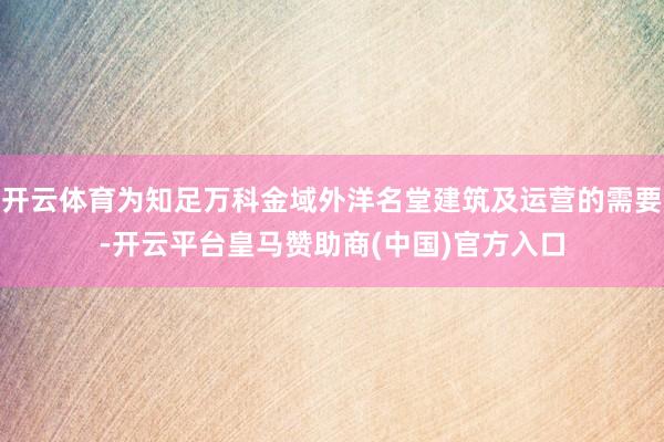 开云体育为知足万科金域外洋名堂建筑及运营的需要-开云平台皇马赞助商(中国)官方入口