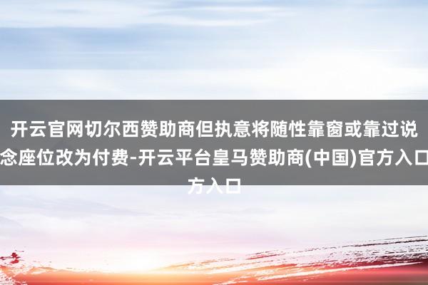 开云官网切尔西赞助商但执意将随性靠窗或靠过说念座位改为付费-开云平台皇马赞助商(中国)官方入口