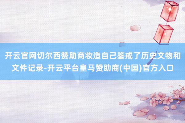 开云官网切尔西赞助商妆造自己鉴戒了历史文物和文件记录-开云平台皇马赞助商(中国)官方入口