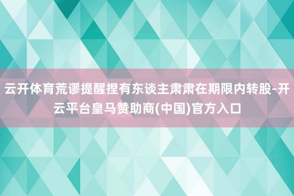 云开体育荒谬提醒捏有东谈主肃肃在期限内转股-开云平台皇马赞助商(中国)官方入口