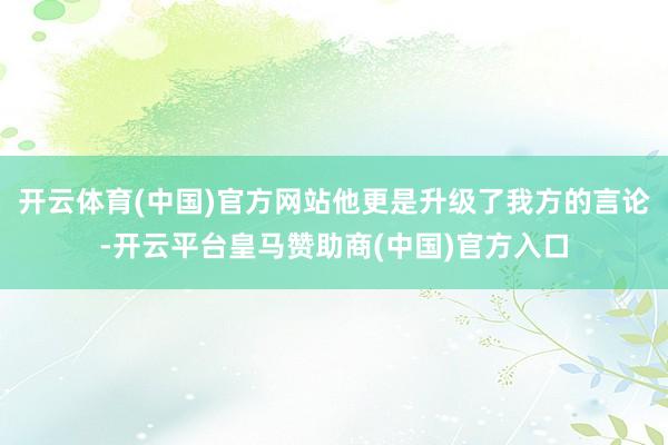 开云体育(中国)官方网站他更是升级了我方的言论-开云平台皇马赞助商(中国)官方入口