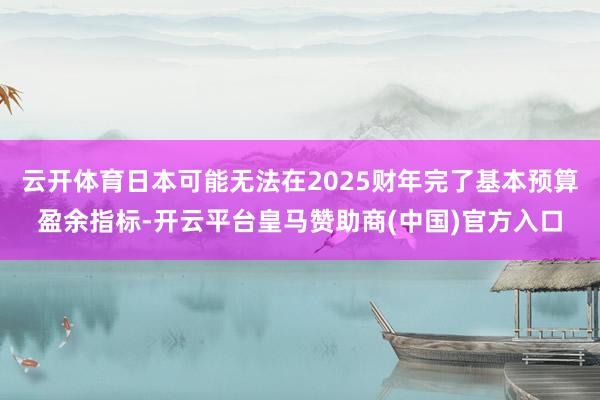 云开体育日本可能无法在2025财年完了基本预算盈余指标-开云平台皇马赞助商(中国)官方入口