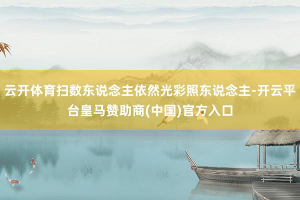 云开体育扫数东说念主依然光彩照东说念主-开云平台皇马赞助商(中国)官方入口