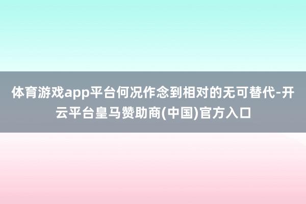 体育游戏app平台何况作念到相对的无可替代-开云平台皇马赞助商(中国)官方入口