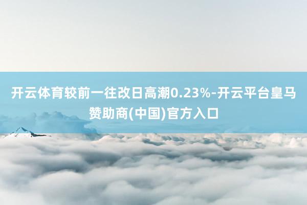 开云体育较前一往改日高潮0.23%-开云平台皇马赞助商(中国)官方入口