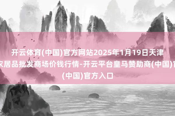 开云体育(中国)官方网站2025年1月19日天津何庄子农居品批发商场价钱行情-开云平台皇马赞助商(中国)官方入口