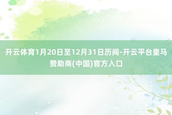 开云体育1月20日至12月31日历间-开云平台皇马赞助商(中国)官方入口