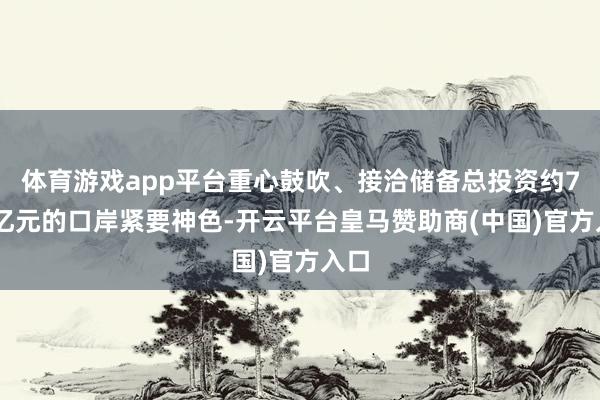 体育游戏app平台重心鼓吹、接洽储备总投资约770亿元的口岸紧要神色-开云平台皇马赞助商(中国)官方入口