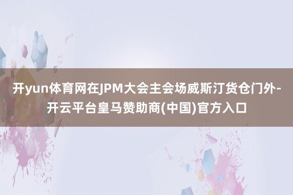 开yun体育网在JPM大会主会场威斯汀货仓门外-开云平台皇马赞助商(中国)官方入口