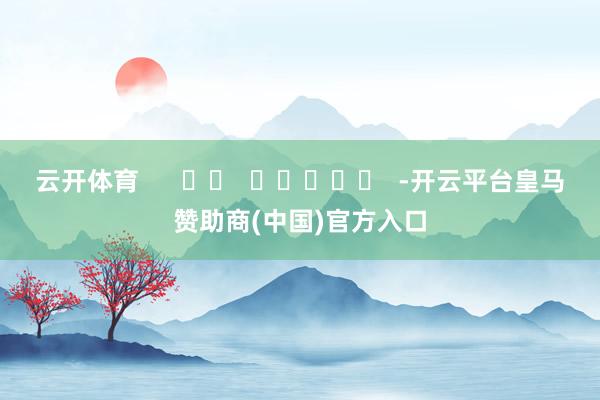 云开体育      		  					  -开云平台皇马赞助商(中国)官方入口