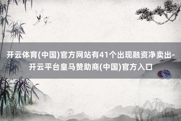 开云体育(中国)官方网站有41个出现融资净卖出-开云平台皇马赞助商(中国)官方入口