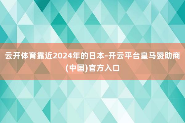 云开体育靠近2024年的日本-开云平台皇马赞助商(中国)官方入口