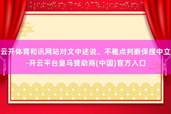 云开体育和讯网站对文中述说、不雅点判断保捏中立-开云平台皇马赞助商(中国)官方入口