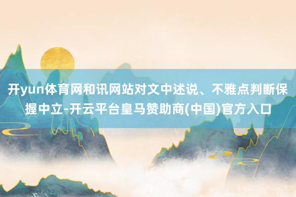 开yun体育网和讯网站对文中述说、不雅点判断保握中立-开云平台皇马赞助商(中国)官方入口