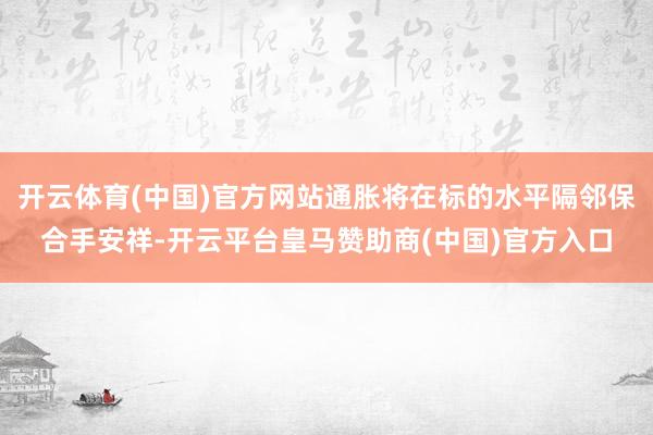 开云体育(中国)官方网站通胀将在标的水平隔邻保合手安祥-开云平台皇马赞助商(中国)官方入口