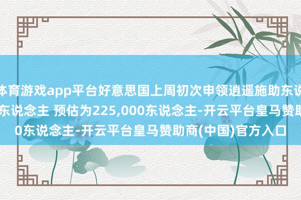 体育游戏app平台好意思国上周初次申领逍遥施助东说念主数为207,000东说念主 预估为225,000东说念主-开云平台皇马赞助商(中国)官方入口