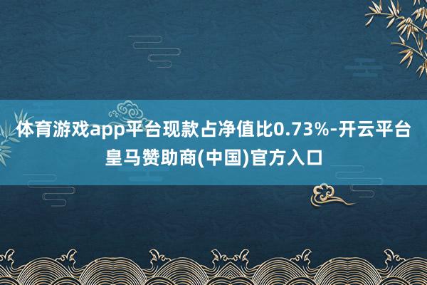 体育游戏app平台现款占净值比0.73%-开云平台皇马赞助商(中国)官方入口