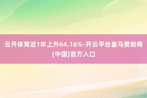 云开体育近1年上升64.16%-开云平台皇马赞助商(中国)官方入口