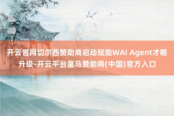 开云官网切尔西赞助商启动赋能WAI Agent才略升级-开云平台皇马赞助商(中国)官方入口