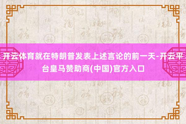 开云体育就在特朗普发表上述言论的前一天-开云平台皇马赞助商(中国)官方入口