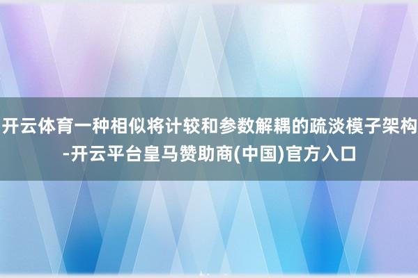 开云体育一种相似将计较和参数解耦的疏淡模子架构-开云平台皇马赞助商(中国)官方入口