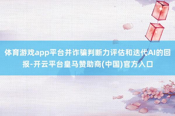 体育游戏app平台并诈骗判断力评估和迭代AI的回报-开云平台皇马赞助商(中国)官方入口