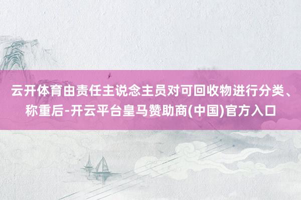 云开体育由责任主说念主员对可回收物进行分类、称重后-开云平台皇马赞助商(中国)官方入口