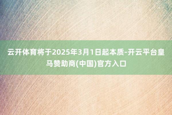 云开体育将于2025年3月1日起本质-开云平台皇马赞助商(中国)官方入口