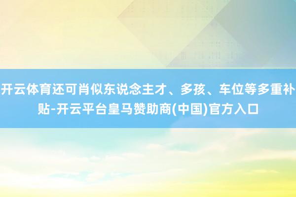 开云体育还可肖似东说念主才、多孩、车位等多重补贴-开云平台皇马赞助商(中国)官方入口