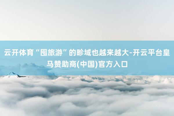 云开体育“囤旅游”的畛域也越来越大-开云平台皇马赞助商(中国)官方入口
