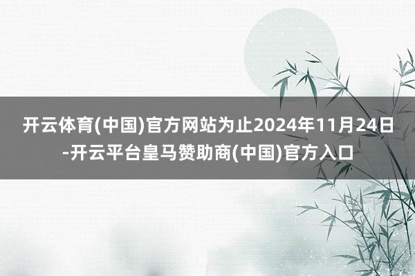 开云体育(中国)官方网站为止2024年11月24日-开云平台皇马赞助商(中国)官方入口